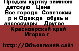 Продам куртку зимнюю детскую › Цена ­ 2 000 - Все города, Советский р-н Одежда, обувь и аксессуары » Другое   . Красноярский край,Игарка г.